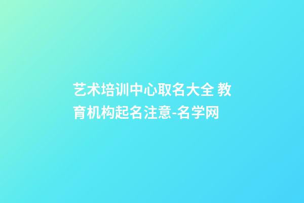 艺术培训中心取名大全 教育机构起名注意-名学网-第1张-公司起名-玄机派